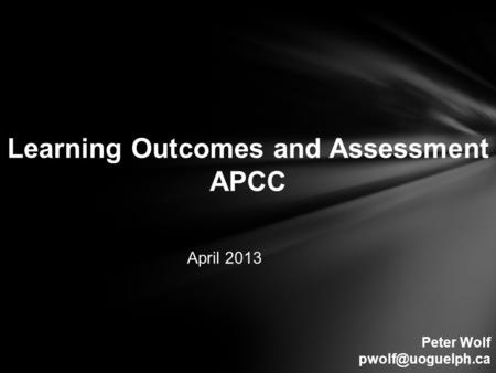 Learning Outcomes and Assessment APCC Peter Wolf April 2013 1.