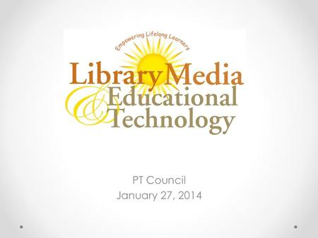 PT Council January 27, 2014. Mission Ensure that students and staff are effective users and producers of ideas and information. We accomplish this mission.