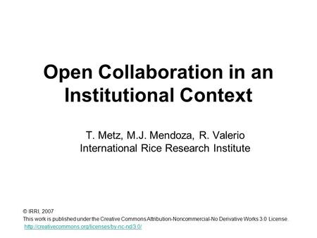 Open Collaboration in an Institutional Context T. Metz, M.J. Mendoza, R. Valerio International Rice Research Institute © IRRI, 2007 This work is published.