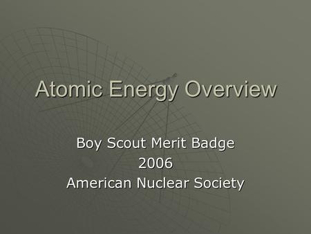 Atomic Energy Overview Boy Scout Merit Badge 2006 American Nuclear Society.