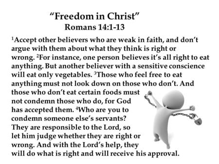 1 Accept other believers who are weak in faith, and don’t argue with them about what they think is right or wrong. 2 For instance, one person believes.