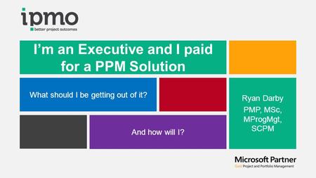 I’m an Executive and I paid for a PPM Solution What should I be getting out of it? And how will I? Ryan Darby PMP, MSc, MProgMgt, SCPM.