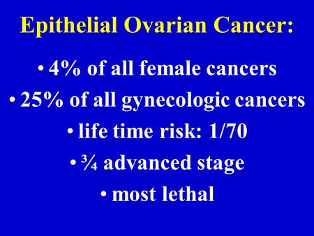 4% of all female cancers 25% of all gynecologic cancers life time risk: 1/70 ¾ advanced stage most lethal Epithelial Ovarian Cancer: