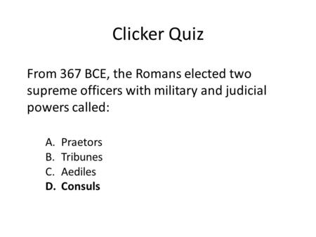 Clicker Quiz A.Praetors B.Tribunes C.Aediles D.Consuls From 367 BCE, the Romans elected two supreme officers with military and judicial powers called: