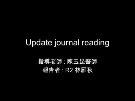 Update journal reading 指導老師 : 陳玉昆醫師 報告者 : R2 林雁秋.