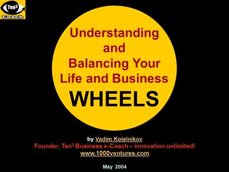 Understanding and Balancing Your Life and Business WHEELS by Vadim KotelnikovVadim Kotelnikov Founder, Ten 3 Business e-Coach – innovation unlimited! www.1000ventures.com.