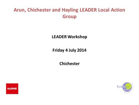 Arun, Chichester and Hayling LEADER Local Action Group LEADER Workshop Friday 4 July 2014 Chichester.