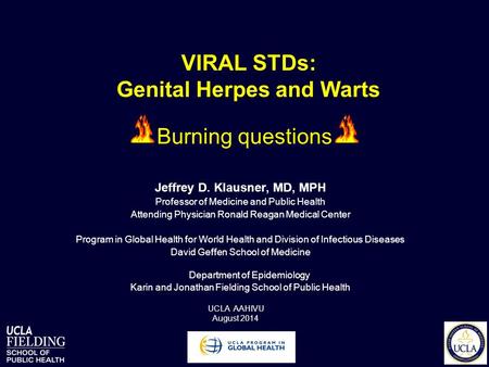 VIRAL STDs: Genital Herpes and Warts Jeffrey D. Klausner, MD, MPH Professor of Medicine and Public Health Attending Physician Ronald Reagan Medical Center.