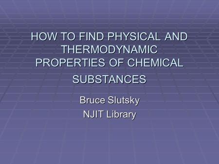 HOW TO FIND PHYSICAL AND THERMODYNAMIC PROPERTIES OF CHEMICAL SUBSTANCES Bruce Slutsky NJIT Library.