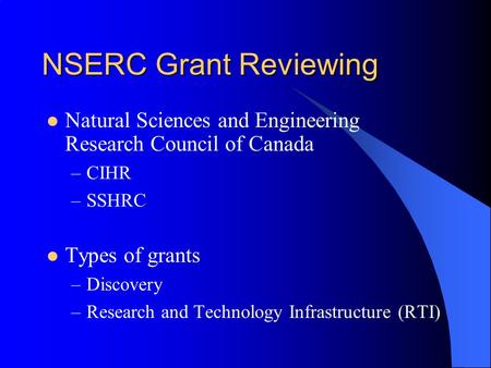 NSERC Grant Reviewing Natural Sciences and Engineering Research Council of Canada –CIHR –SSHRC Types of grants –Discovery –Research and Technology Infrastructure.