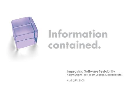 Improving Software Testability Adam Knight – Test Team Leader, Clearpace Ltd. April 29 th 2009.