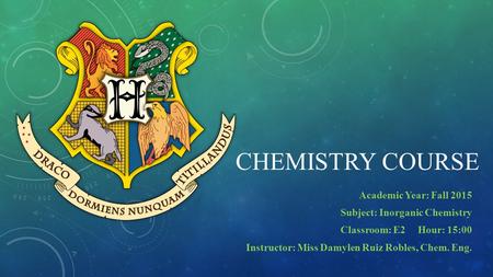 CHEMISTRY COURSE Academic Year: Fall 2015 Subject: Inorganic Chemistry Classroom: E2 Hour: 15:00 Instructor: Miss Damylen Ruiz Robles, Chem. Eng.