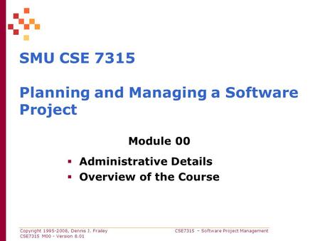 Copyright 1995-2008, Dennis J. Frailey CSE7315 – Software Project Management CSE7315 M00 - Version 8.01 SMU CSE 7315 Planning and Managing a Software Project.