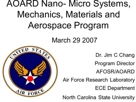 AOARD Nano- Micro Systems, Mechanics, Materials and Aerospace Program March 29 2007 Dr. Jim C Chang Program Director AFOSR/AOARD Air Force Research Laboratory.