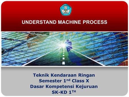 Teknik Kendaraan Ringan Semester 1 nd Class X Dasar Kompetensi Kejuruan SK-KD 1 TH UNDERSTAND MACHINE PROCESS.