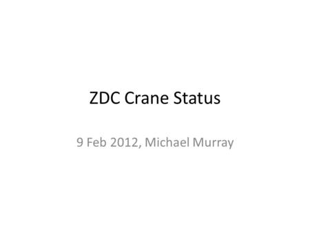 ZDC Crane Status 9 Feb 2012, Michael Murray. Test at SX5 Last week the ZDC was taken out via a forklift. Tunnel access closes at 5pm on the 21 st Before.