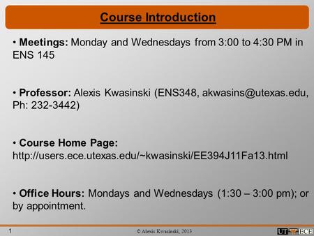 1 © Alexis Kwasinski, 2013 Course Introduction Meetings: Monday and Wednesdays from 3:00 to 4:30 PM in ENS 145 Professor: Alexis Kwasinski (ENS348,