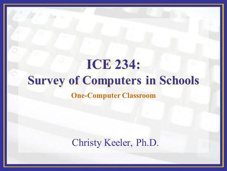 ICE 234: Survey of Computers in Schools Christy Keeler, Ph.D. One-Computer Classroom.