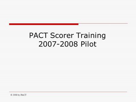 © 2008 by PACT PACT Scorer Training 2007-2008 Pilot.