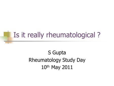 Is it really rheumatological ? S Gupta Rheumatology Study Day 10 th May 2011.