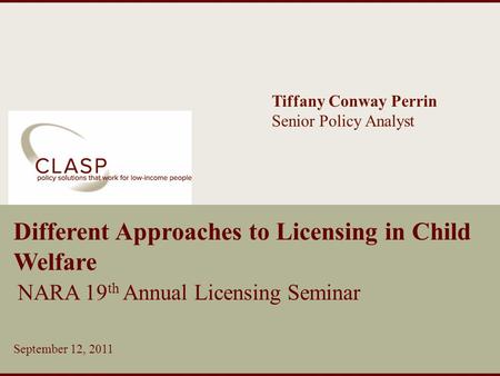 Www.clasp.org Different Approaches to Licensing in Child Welfare NARA 19 th Annual Licensing Seminar September 12, 2011 Tiffany Conway Perrin Senior Policy.