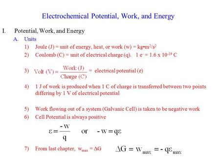 Electrochemical Potential, Work, and Energy I.Potential, Work, and Energy A.Units 1)Joule (J) = unit of energy, heat, or work (w) = kgm 2 /s 2 2)Coulomb.