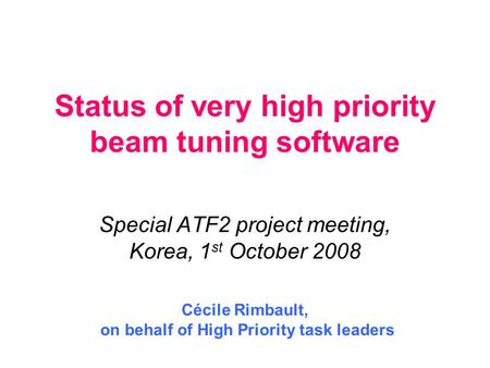 Status of very high priority beam tuning software Special ATF2 project meeting, Korea, 1 st October 2008 Cécile Rimbault, on behalf of High Priority task.