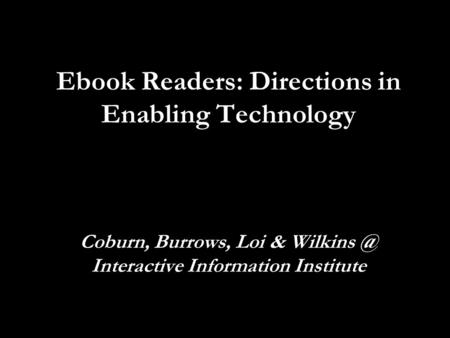 Ebook Readers: Directions in Enabling Technology Coburn, Burrows, Loi & Interactive Information Institute.