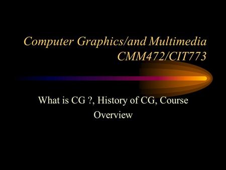 Computer Graphics/and Multimedia CMM472/CIT773 What is CG ?, History of CG, Course Overview.