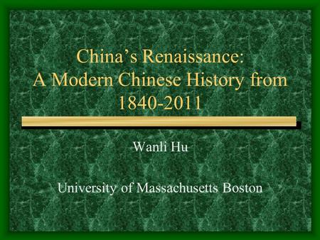 China’s Renaissance: A Modern Chinese History from 1840-2011 Wanli Hu University of Massachusetts Boston.