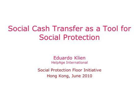 Eduardo Klien HelpAge International Social Protection Floor Initiative Hong Kong, June 2010 Social Cash Transfer as a Tool for Social Protection.