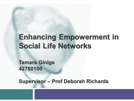 Enhancing Empowerment in Social Life Networks Tamara Ginige 42760100 Supervisor – Prof Deborah Richards.