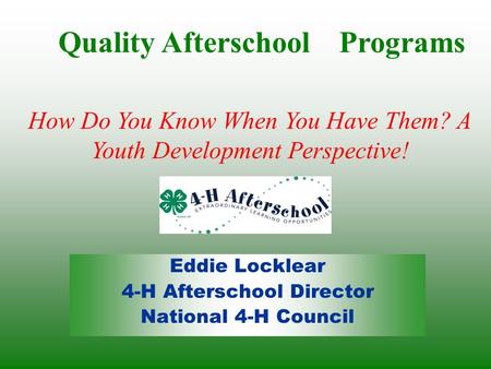 Eddie Locklear 4-H Afterschool Director National 4-H Council Quality Afterschool Programs How Do You Know When You Have Them? A Youth Development Perspective!