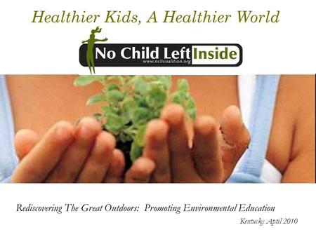 Healthier Kids, A Healthier World Rediscovering The Great Outdoors: Promoting Environmental Education Kentucky Aptil 2010.