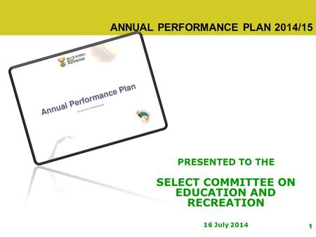 1 ANNUAL PERFORMANCE PLAN 2014/15 PRESENTED TO THE SELECT COMMITTEE ON EDUCATION AND RECREATION 16 July 2014.