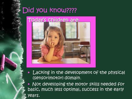 Did you know???? Today’s children are: Lacking in the development of the physical (sensorimotor) domain. Not developing the motor skills needed for basic,