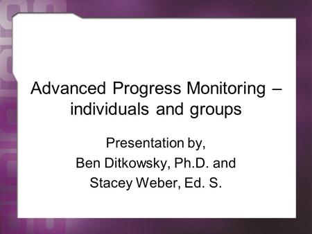 Advanced Progress Monitoring – individuals and groups Presentation by, Ben Ditkowsky, Ph.D. and Stacey Weber, Ed. S.