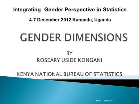 BY ROSEARY USIDE KONGANI KENYA NATIONAL BUREAU OF STATISTICS 9/11/2015KNBS1 Integrating Gender Perspective in Statistics 4-7 December 2012 Kampala, Uganda.