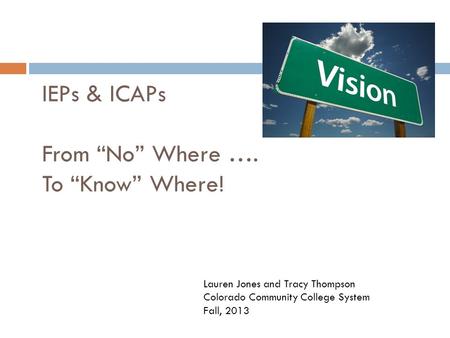 IEPs & ICAPs From “No” Where …. To “Know” Where! Lauren Jones and Tracy Thompson Colorado Community College System Fall, 2013.