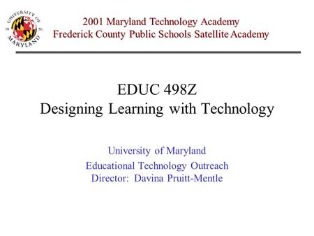 EDUC 498Z Designing Learning with Technology University of Maryland Educational Technology Outreach Director: Davina Pruitt-Mentle 2001 Maryland Technology.