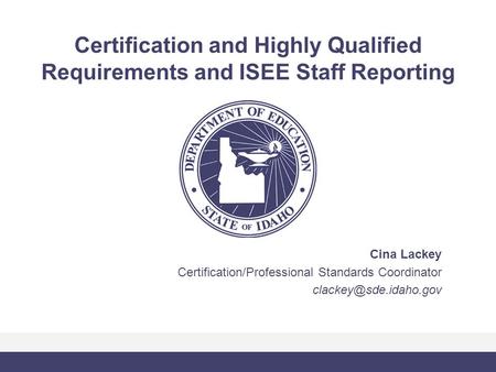 Certification and Highly Qualified Requirements and ISEE Staff Reporting Cina Lackey Certification/Professional Standards Coordinator