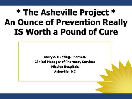 * The Asheville Project * An Ounce of Prevention Really IS Worth a Pound of Cure Barry A. Bunting, Pharm.D. Clinical Manager of Pharmacy Services Mission.