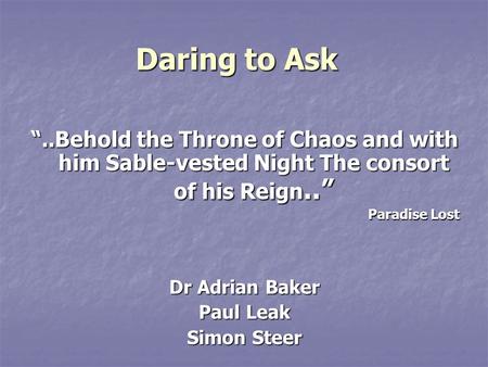 Daring to Ask “..Behold the Throne of Chaos and with him Sable-vested Night The consort of his Reign..” Paradise Lost Dr Adrian Baker Paul Leak Simon Steer.