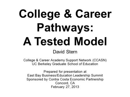 College & Career Pathways: A Tested Model David Stern College & Career Academy Support Network (CCASN) UC Berkeley Graduate School of Education Prepared.