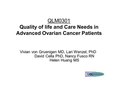 QLM0301 Quality of life and Care Needs in Advanced Ovarian Cancer Patients Vivian von Gruenigen MD, Lari Wenzel, PhD David Cella PhD, Nancy Fusco RN Helen.