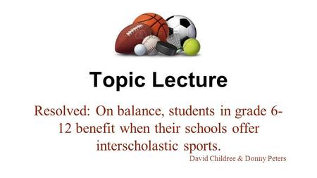 Topic Lecture Resolved: On balance, students in grade 6- 12 benefit when their schools offer interscholastic sports. David Childree & Donny Peters.