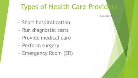 Types of Health Care Providers General Hospital Short hospitalization Run diagnostic tests Provide medical care Perform surgery Emergency Room (ER)