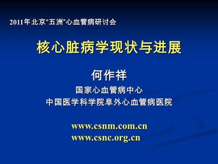 核心脏病学现状与进展 何作祥国家心血管病中心中国医学科学院阜外心血管病医院 www.csnm.com.cnwww.csnc.org.cn 2011 年北京 “ 五洲 ” 心血管病研讨会.