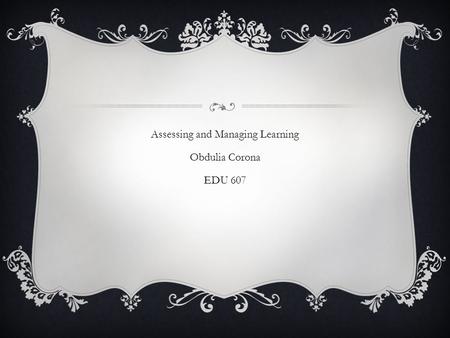 Assessing and Managing Learning Obdulia Corona EDU 607.