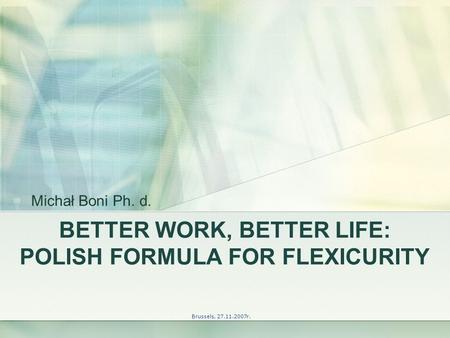 BETTER WORK, BETTER LIFE: POLISH FORMULA FOR FLEXICURITY Brussels, 27.11.2007r. Michał Boni Ph. d.